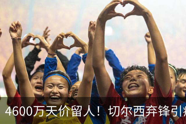 4600万天价留人！切尔西弃锋引疯抢，埃弗顿真敢重金接盘